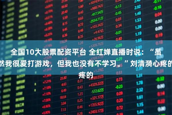 全国10大股票配资平台 全红婵直播时说：“虽然我很爱打游戏，但我也没有不学习。”刘清漪心疼的