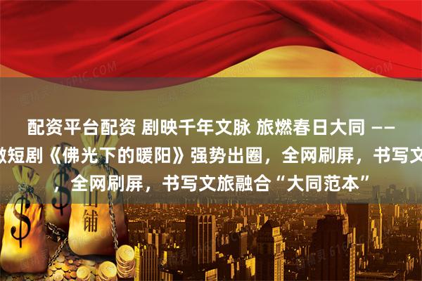 配资平台配资 剧映千年文脉 旅燃春日大同 ——大同首部精品文旅微短剧《佛光下的暖阳》强势出圈，全网刷屏，书写文旅融合“大同范本”