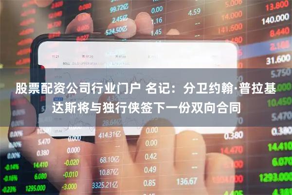 股票配资公司行业门户 名记：分卫约翰·普拉基达斯将与独行侠签下一份双向合同