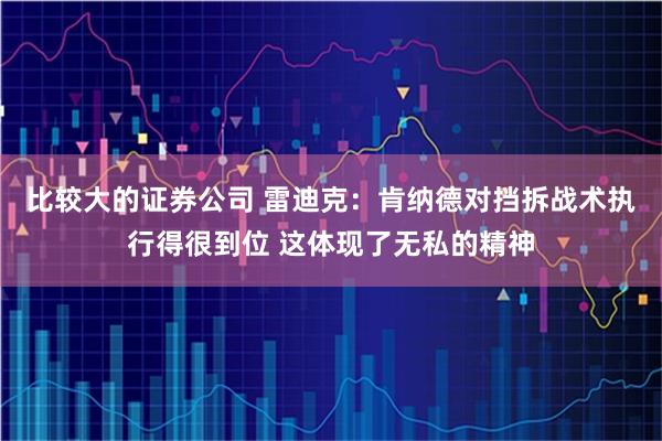 比较大的证券公司 雷迪克：肯纳德对挡拆战术执行得很到位 这体现了无私的精神