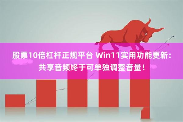 股票10倍杠杆正规平台 Win11实用功能更新：共享音频终于可单独调整音量！