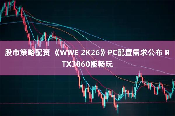 股市策略配资 《WWE 2K26》PC配置需求公布 RTX3060能畅玩