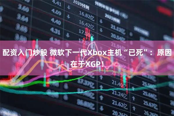配资入门炒股 微软下一代Xbox主机“已死”：原因在于XGP！
