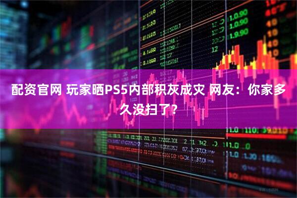 配资官网 玩家晒PS5内部积灰成灾 网友：你家多久没扫了？