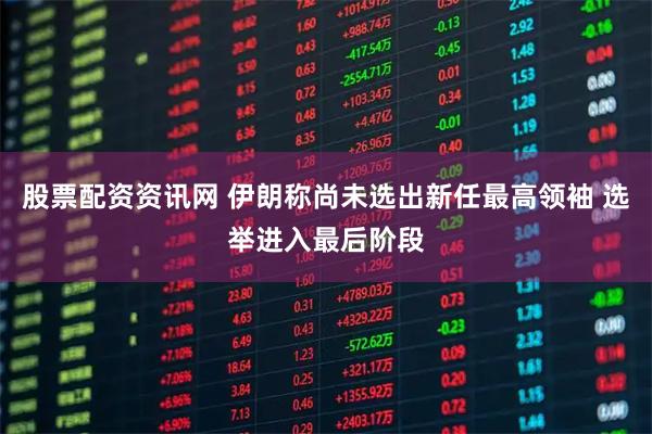 股票配资资讯网 伊朗称尚未选出新任最高领袖 选举进入最后阶段