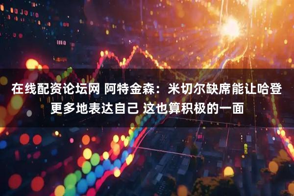 在线配资论坛网 阿特金森：米切尔缺席能让哈登更多地表达自己 这也算积极的一面