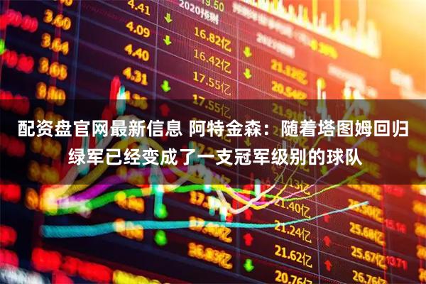 配资盘官网最新信息 阿特金森：随着塔图姆回归 绿军已经变成了一支冠军级别的球队