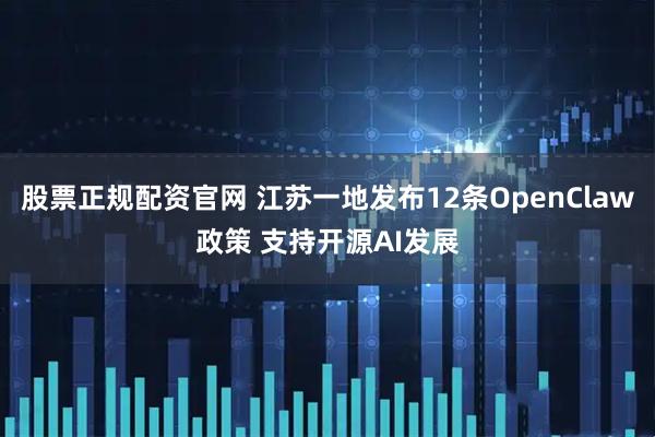 股票正规配资官网 江苏一地发布12条OpenClaw政策 支持开源AI发展