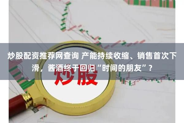 炒股配资推荐网查询 产能持续收缩、销售首次下滑，酱酒终于回归“时间的朋友”？