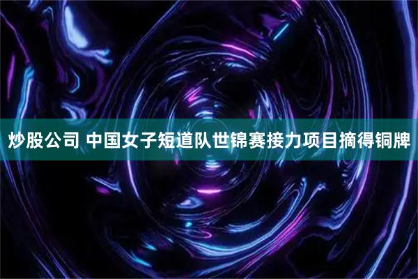 炒股公司 中国女子短道队世锦赛接力项目摘得铜牌