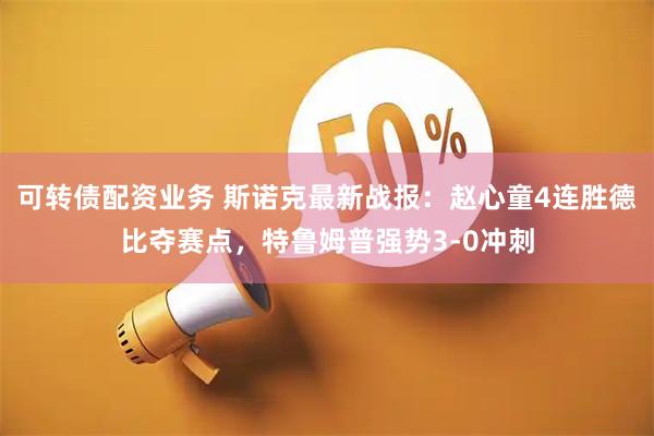 可转债配资业务 斯诺克最新战报：赵心童4连胜德比夺赛点，特鲁姆普强势3-0冲刺