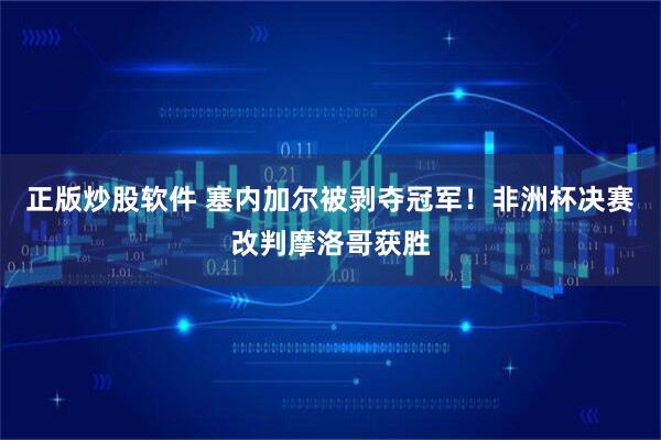 正版炒股软件 塞内加尔被剥夺冠军！非洲杯决赛改判摩洛哥获胜