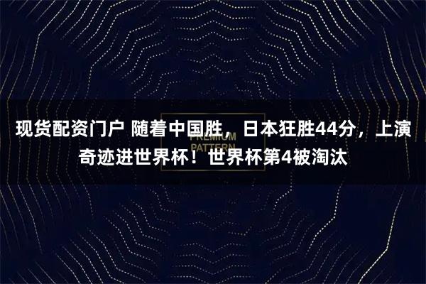现货配资门户 随着中国胜，日本狂胜44分，上演奇迹进世界杯！世界杯第4被淘汰