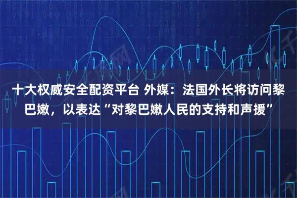 十大权威安全配资平台 外媒：法国外长将访问黎巴嫩，以表达“对黎巴嫩人民的支持和声援”