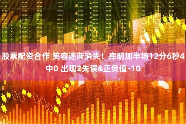 股票配资合作 笑容逐渐消失！库明加半场12分6秒4中0 出现2失误&正负值-10