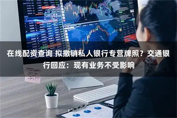 在线配资查询 拟撤销私人银行专营牌照？交通银行回应：现有业务不受影响