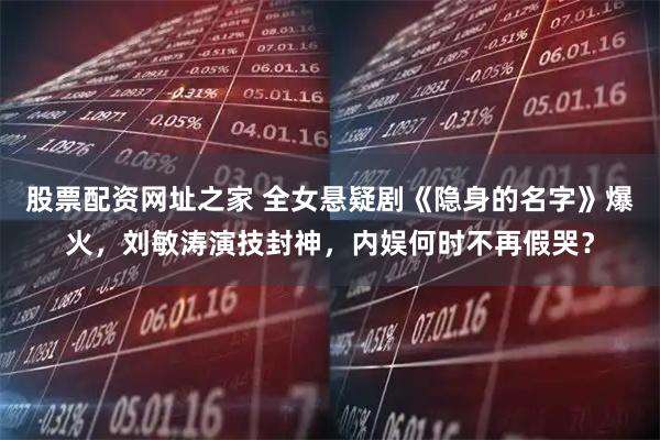 股票配资网址之家 全女悬疑剧《隐身的名字》爆火，刘敏涛演技封神，内娱何时不再假哭？