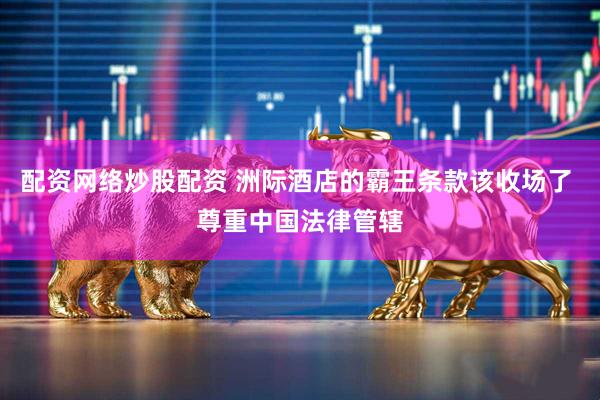 配资网络炒股配资 洲际酒店的霸王条款该收场了 尊重中国法律管辖