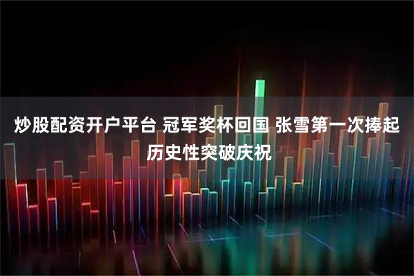 炒股配资开户平台 冠军奖杯回国 张雪第一次捧起 历史性突破庆祝