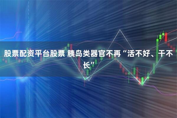股票配资平台股票 胰岛类器官不再“活不好、干不长”