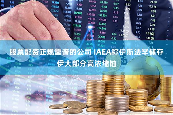 股票配资正规靠谱的公司 IAEA称伊斯法罕储存伊大部分高浓缩铀