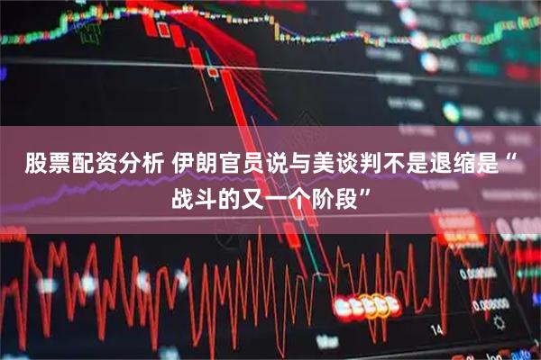 股票配资分析 伊朗官员说与美谈判不是退缩　是“战斗的又一个阶段”
