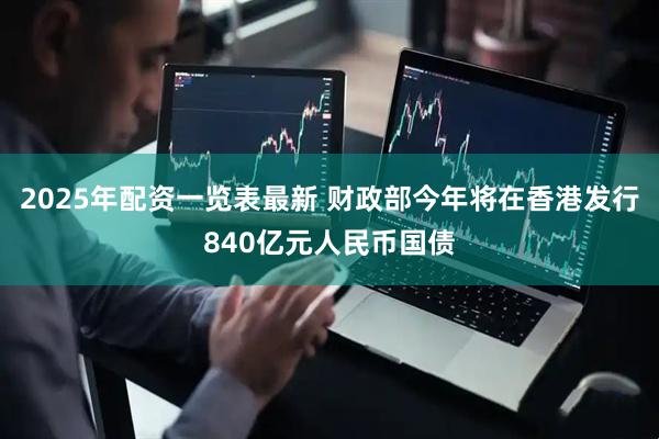 2025年配资一览表最新 财政部今年将在香港发行840亿元人民币国债
