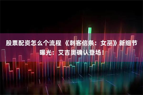 股票配资怎么个流程 《刺客信条：女巫》新细节曝光：艾吉奥确认登场！