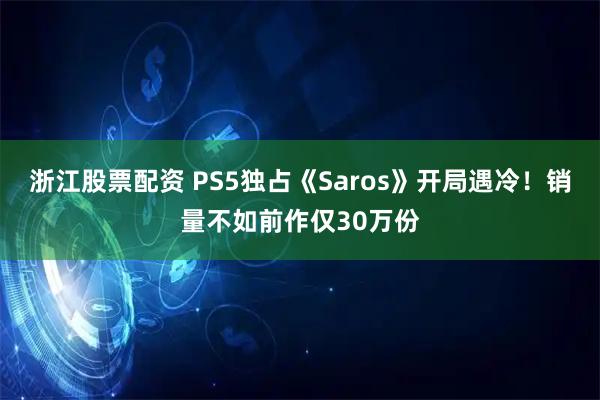 浙江股票配资 PS5独占《Saros》开局遇冷！销量不如前作仅30万份