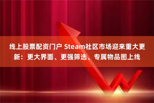 线上股票配资门户 Steam社区市场迎来重大更新：更大界面、更强筛选、专属物品图上线