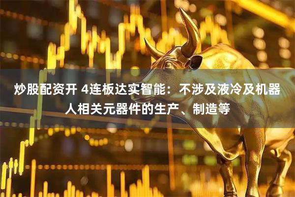 炒股配资开 4连板达实智能：不涉及液冷及机器人相关元器件的生产、制造等