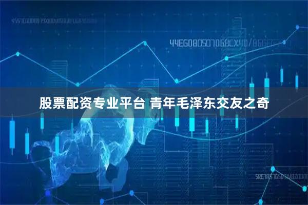 股票配资专业平台 青年毛泽东交友之奇