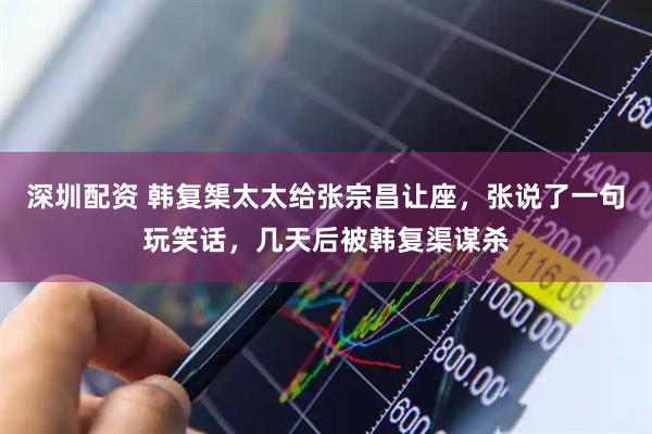 深圳配资 韩复榘太太给张宗昌让座，张说了一句玩笑话，几天后被韩复渠谋杀