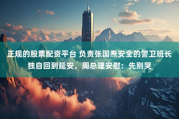 正规的股票配资平台 负责张国焘安全的警卫班长独自回到延安,周总理安慰:先别哭
