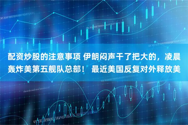配资炒股的注意事项 伊朗闷声干了把大的，凌晨轰炸美第五舰队总部！ 最近美国反复对外释放美