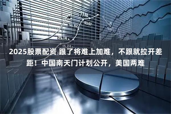 2025股票配资 跟了将难上加难，不跟就拉开差距！中国南天门计划公开，美国两难
