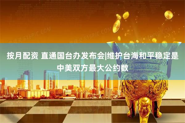 按月配资 直通国台办发布会|维护台海和平稳定是中美双方最大公约数