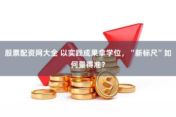 股票配资网大全 以实践成果拿学位，“新标尺”如何量得准？