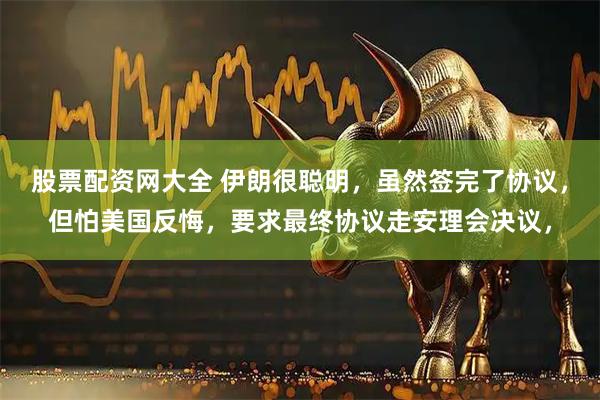 股票配资网大全 伊朗很聪明,虽然签完了协议,但怕美国反悔,要求最终协议走安理会决议,