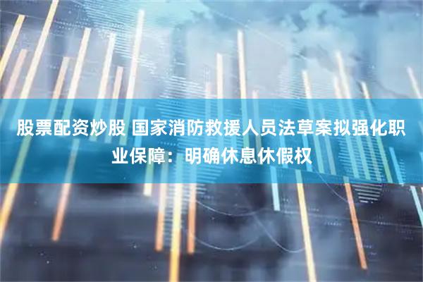 股票配资炒股 国家消防救援人员法草案拟强化职业保障：明确休息休假权