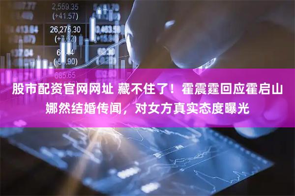 股市配资官网网址 藏不住了！霍震霆回应霍启山娜然结婚传闻，对女方真实态度曝光