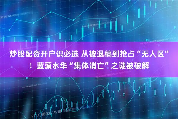 炒股配资开户识必选 从被退稿到抢占“无人区”！蓝藻水华“集体消亡”之谜被破解