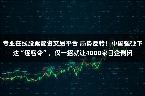 专业在线股票配资交易平台 局势反转！中国强硬下达“逐客令”，仅一招就让4000家日企倒闭