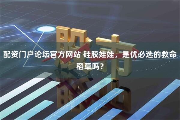 配资门户论坛官方网站 硅胶娃娃，是优必选的救命稻草吗？