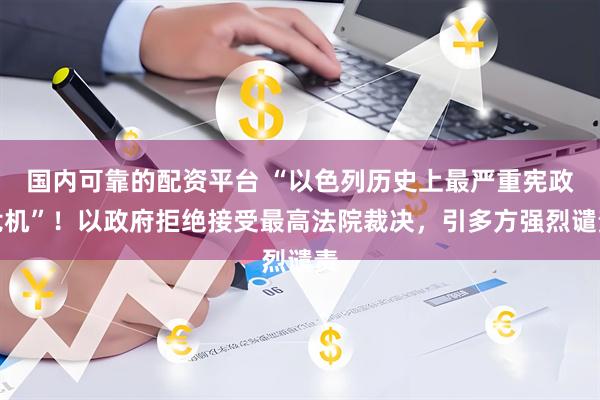 国内可靠的配资平台 “以色列历史上最严重宪政危机”！以政府拒绝接受最高法院裁决，引多方强烈谴责
