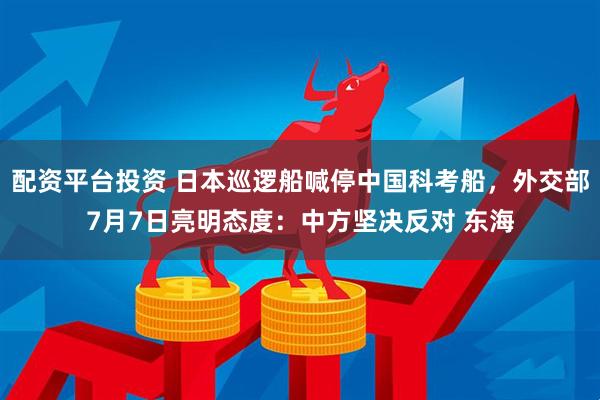 配资平台投资 日本巡逻船喊停中国科考船，外交部7月7日亮明态度：中方坚决反对 东海