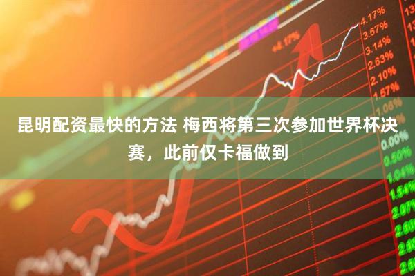 昆明配资最快的方法 梅西将第三次参加世界杯决赛，此前仅卡福做到