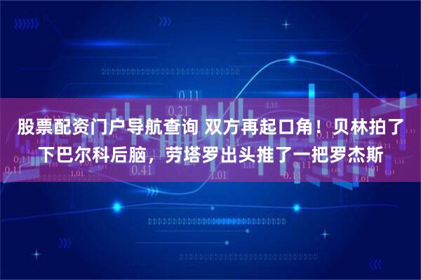 股票配资门户导航查询 双方再起口角！贝林拍了下巴尔科后脑，劳塔罗出头推了一把罗杰斯