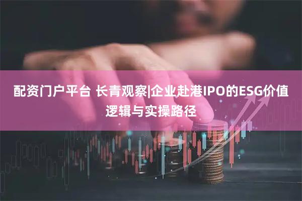 配资门户平台 长青观察|企业赴港IPO的ESG价值逻辑与实操路径
