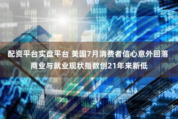 配资平台实盘平台 美国7月消费者信心意外回落 商业与就业现状指数创21年来新低